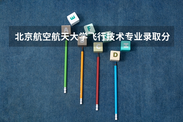 北京航空航天大学飞行技术专业录取分数线 北京航空航天大学在职研究生分数线