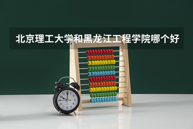 北京理工大学和黑龙江工程学院哪个好 分数线对比