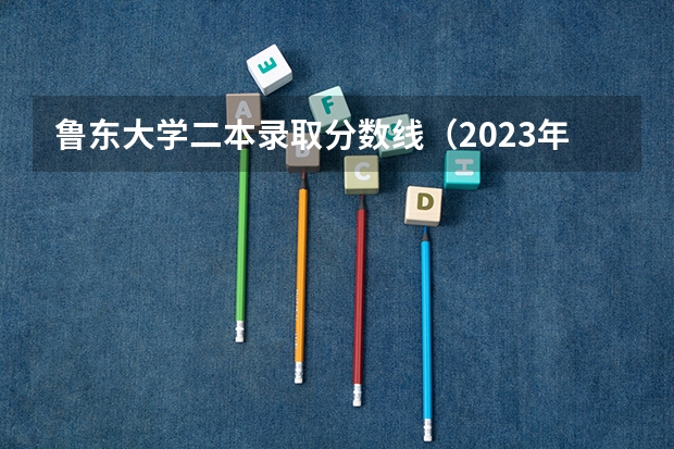 鲁东大学二本录取分数线（2023年鲁东大学分数线）