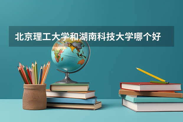 北京理工大学和湖南科技大学哪个好 分数线对比