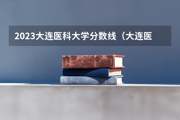 2023大连医科大学分数线（大连医科大学 研究生分数线）