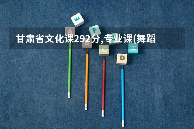 甘肃省文化课292分,专业课(舞蹈)214分能报什么学校?