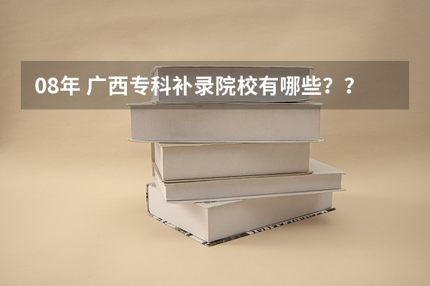 08年 广西专科补录院校有哪些??急```````拜托拉