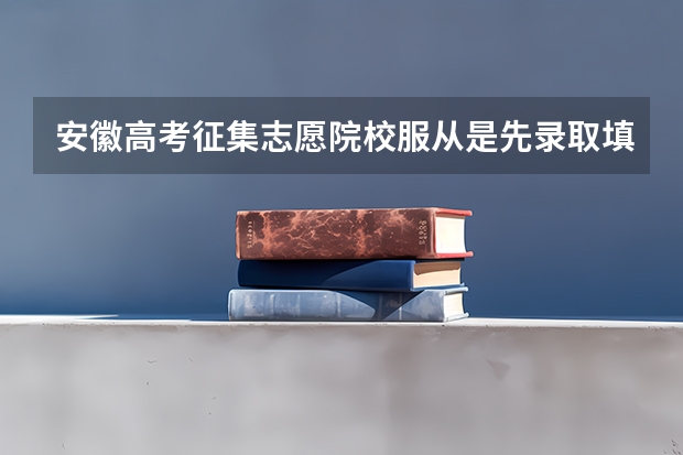 安徽高考征集志愿院校服从是先录取填的孥（安徽专科征集志愿录取时间）