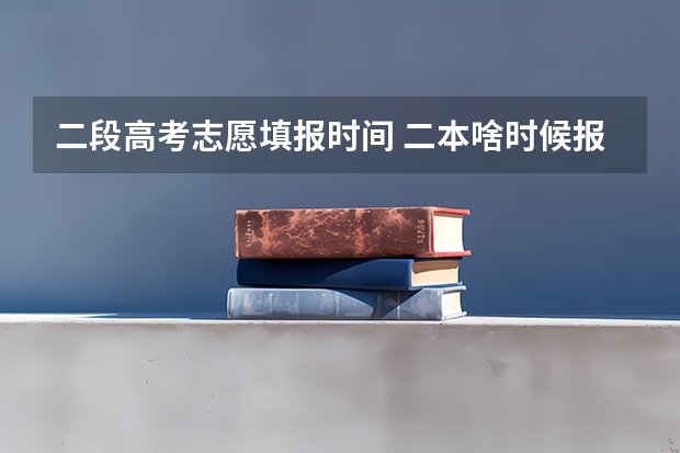 二段高考志愿填报时间 二本啥时候报志愿