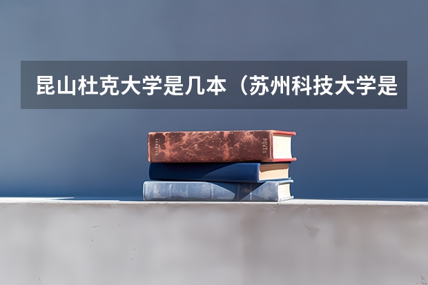 昆山杜克大学是几本(苏州科技大学是几本)