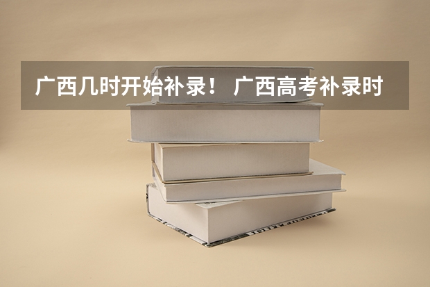 广西几时开始补录！ 广西高考补录时间2023