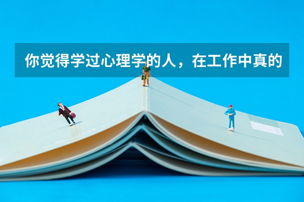 你觉得学过心理学的人,在工作中真的能吃的开吗?