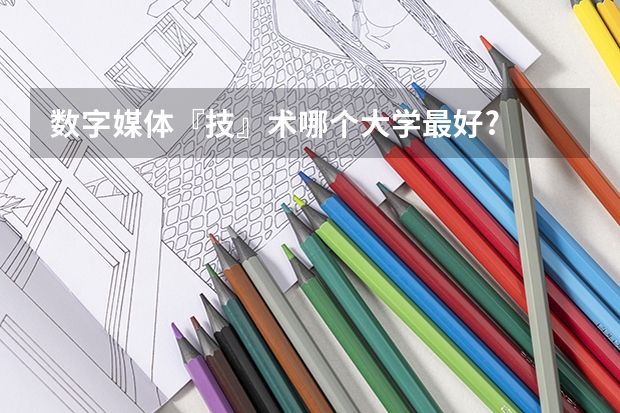 数字媒体『技』术哪个大学最好?