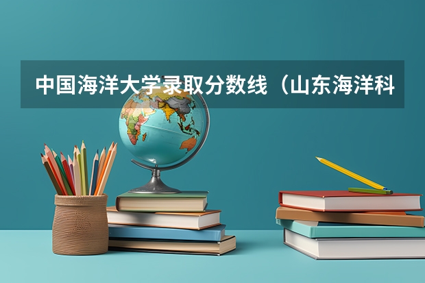 中国海洋大学录取分数线（山东海洋科技大学录取分数线）