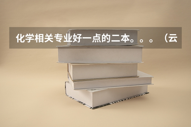 化学相关专业好一点的二本。。。（云南最强的二本大学）