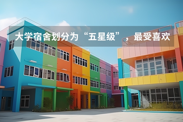 大学宿舍划分为“五星级”，最受喜欢的是什么级别的？