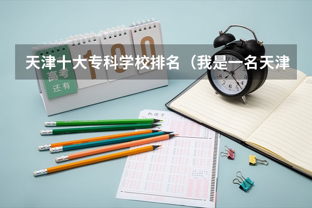 天津十大专科学校排名(我是一名天津市考生,考了281分,想上一所公办的专科学校,谁能给我提一点建议)