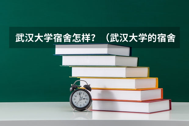 武汉大学宿舍怎样？（武汉大学的宿舍条件）