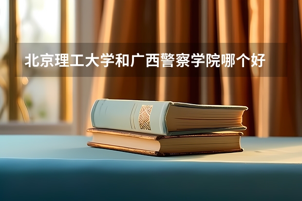 北京理工大学和广西警察学院哪个好 分数线对比