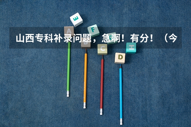 山西专科补录问题,急啊!有分!(今年山西专科的补录时间是什麽时候?)