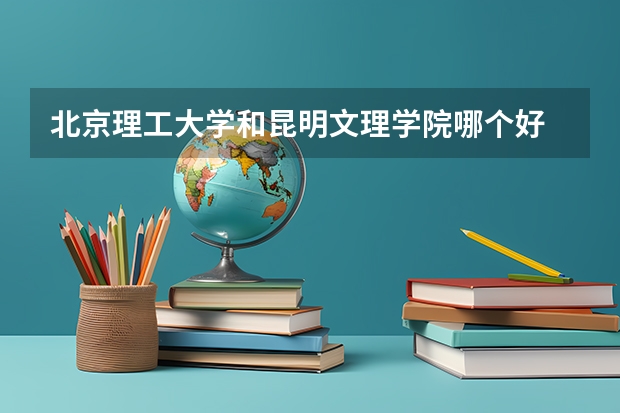 北京理工大学和昆明文理学院哪个好 分数线对比