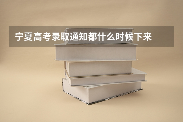 宁夏高考录取通知都什么时候下来