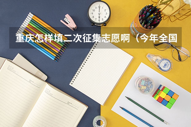 重庆怎样填二次征集志愿啊(今年全国各省的高考志愿填报时间是几号?)