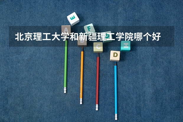 北京理工大学和新疆理工学院哪个好 分数线对比