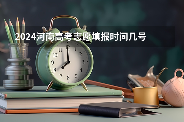 2024河南高考志愿填报时间几号 具体时间公布 高考志愿填报截止日期