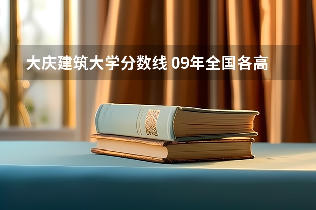 大庆建筑大学分数线 09年全国各高校的录取分数线