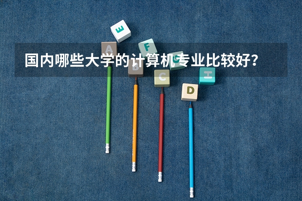 国内哪些大学的计算机专业比较好？