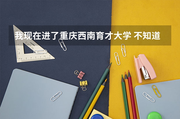 我现在进了重庆西南育才大学 不知道学校怎么样 谁知道详情帮忙 分解下 谢谢