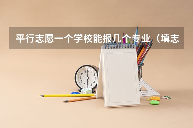 平行志愿一个学校能报几个专业（填志愿一个学校可以选几个专业组）