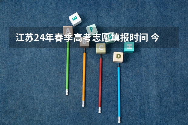 江苏24年春季高考志愿填报时间 今年全国各省的高考志愿填报时间是几号?