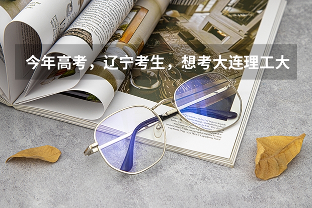 今年高考,辽宁考生,想考大连理工大学,模拟成绩在600左右,把握大不大?选什么专业好?男生。