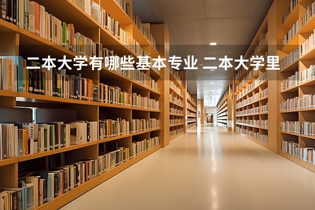 二本大学有哪些基本专业 二本大学里有哪些好专业?