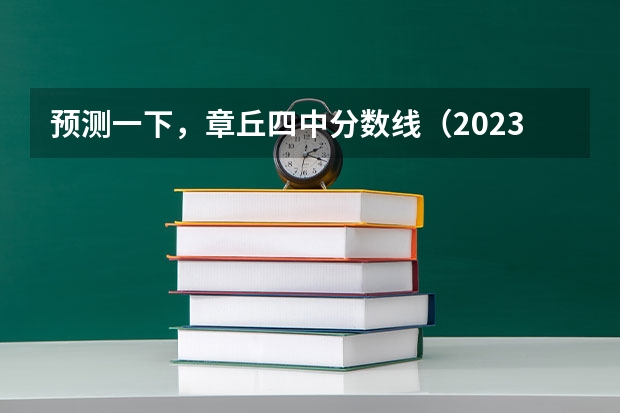预测一下，章丘四中分数线（2023年济南章丘中考分数线）
