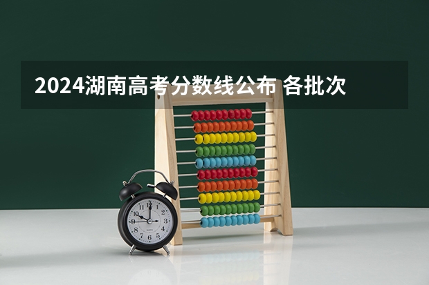 2024湖南高考分数线公布 各批次分数线是多少