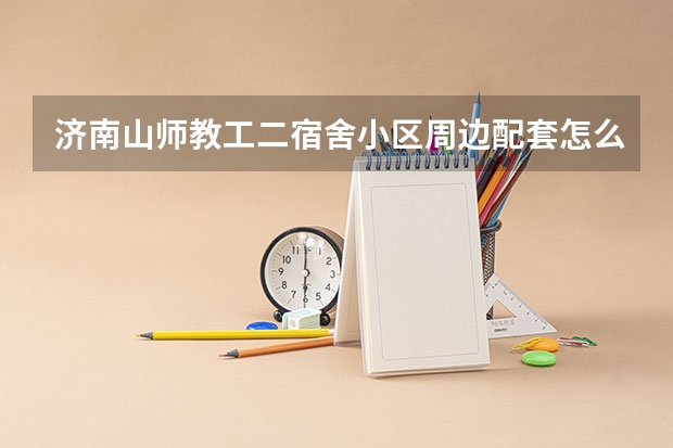 济南山师教工二宿舍小区周边配套怎么样？