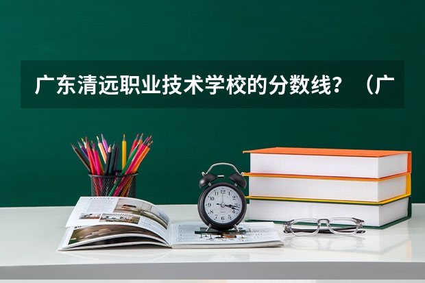 广东清远职业技术学校的分数线?(广东财贸职业学院2023录取线)