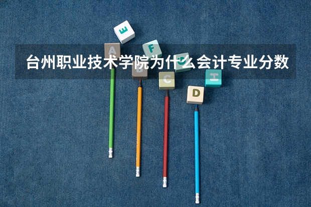 台州职业技术学院为什么会计专业分数线那么高