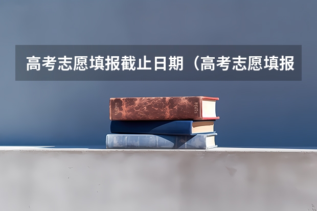 高考志愿填报截止日期（高考志愿填报截止日期2023）