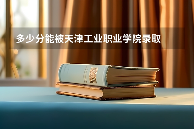 多少分能被天津工业职业学院录取
