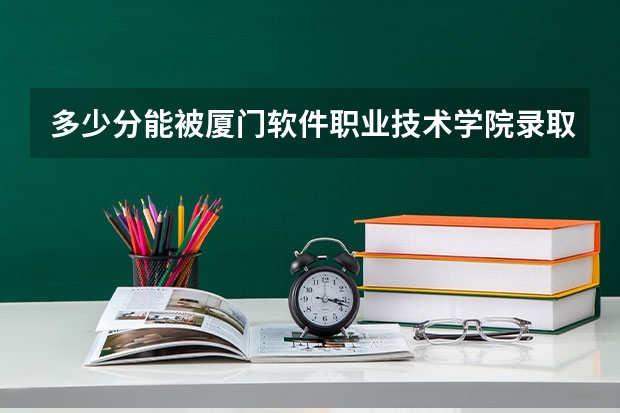 多少分能被厦门软件职业技术学院录取