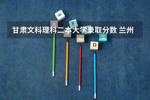 甘肃文科理科二本大学录取分数 兰州交通大学二本专业及分数线