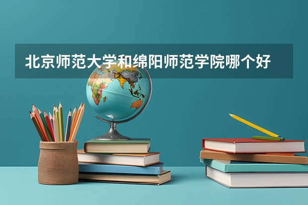 北京师范大学和绵阳师范学院哪个好 分数线对比
