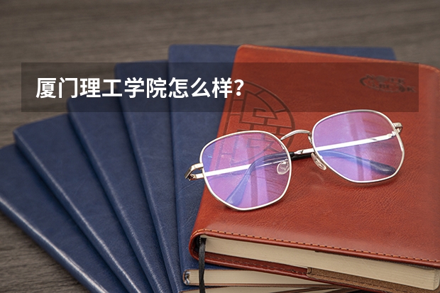 厦门理工学院怎么样?