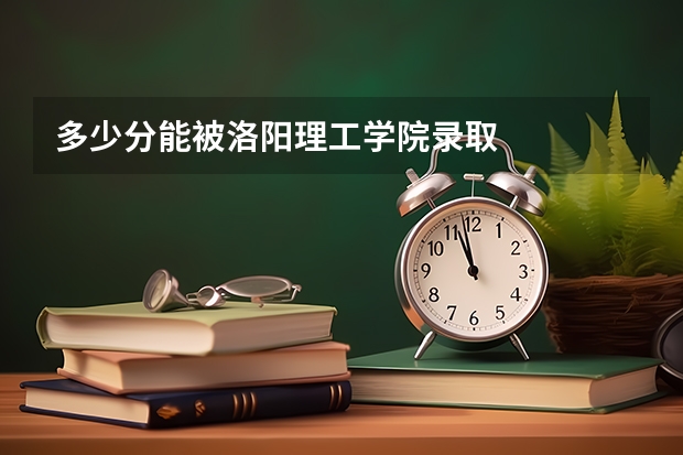 多少分能被洛阳理工学院录取
