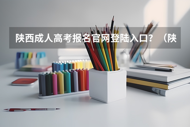 陕西成人高考报名官网登陆入口？（陕西成人高考网上报名具体流程？）