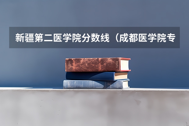新疆第二医学院分数线（成都医学院专科录取分数线）