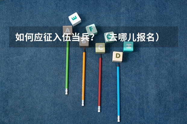 如何应征入伍当兵?(去哪儿报名)