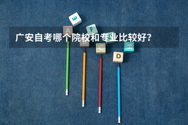 广安自考哪个院校和专业比较好?