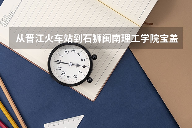 从晋江火车站到石狮闽南理工学院宝盖校区怎么走