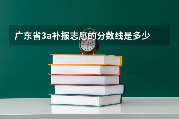 广东省3a补报志愿的分数线是多少
